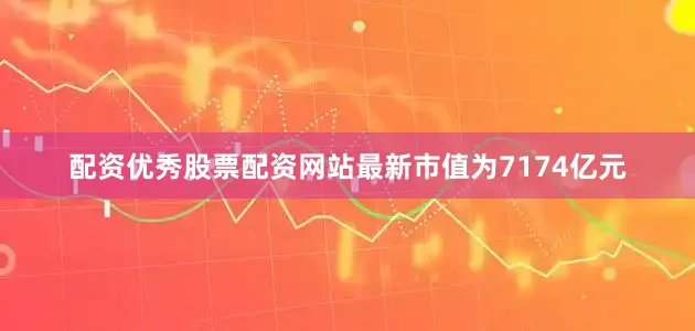 配资优秀股票配资网站最新市值为7174亿元