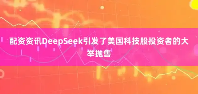 配资资讯DeepSeek引发了美国科技股投资者的大举抛售