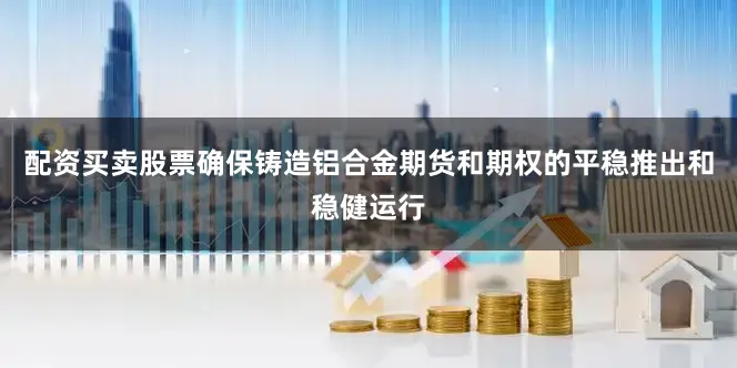 配资买卖股票确保铸造铝合金期货和期权的平稳推出和稳健运行