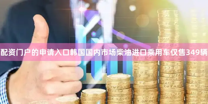 配资门户的申请入口韩国国内市场柴油进口乘用车仅售349辆