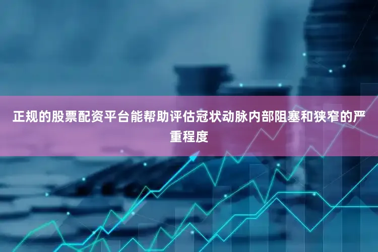 正规的股票配资平台能帮助评估冠状动脉内部阻塞和狭窄的严重程度