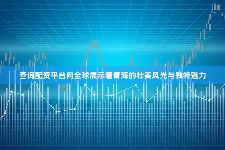 查询配资平台向全球展示着青海的壮美风光与独特魅力