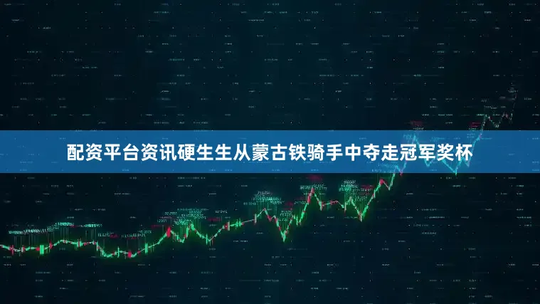 配资平台资讯硬生生从蒙古铁骑手中夺走冠军奖杯