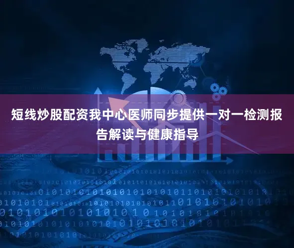 短线炒股配资我中心医师同步提供一对一检测报告解读与健康指导