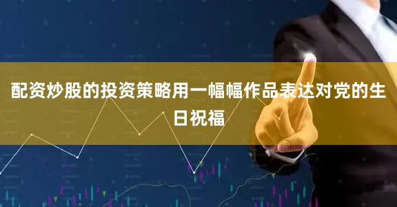 配资炒股的投资策略用一幅幅作品表达对党的生日祝福