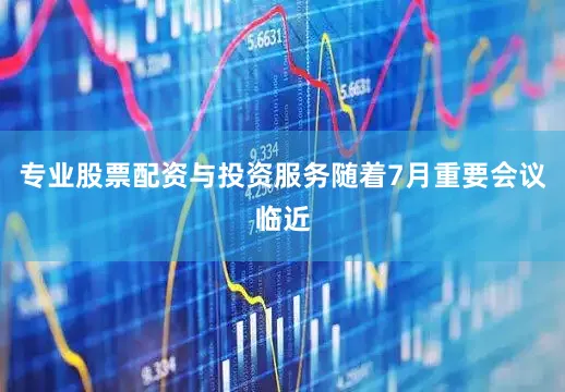 专业股票配资与投资服务随着7月重要会议临近