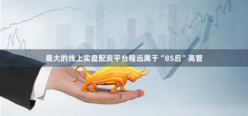 最大的线上实盘配资平台程远属于“85后”高管