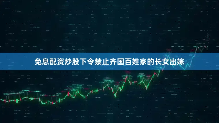 免息配资炒股下令禁止齐国百姓家的长女出嫁