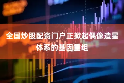 全国炒股配资门户正掀起偶像造星体系的基因重组