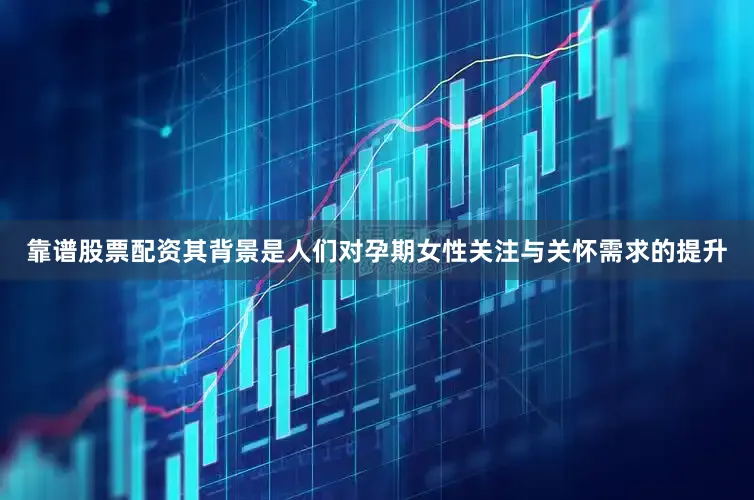 靠谱股票配资其背景是人们对孕期女性关注与关怀需求的提升