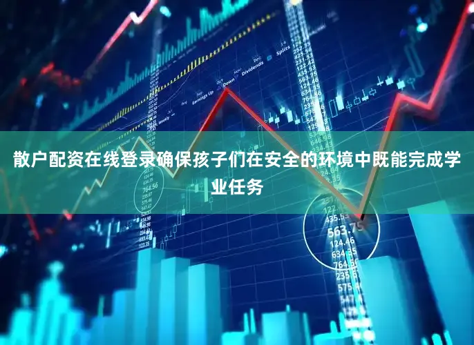 散户配资在线登录确保孩子们在安全的环境中既能完成学业任务