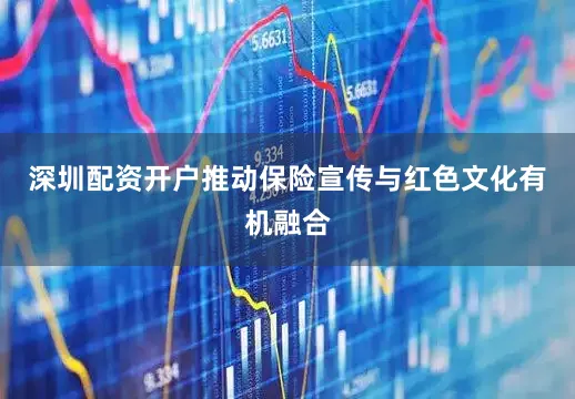 深圳配资开户推动保险宣传与红色文化有机融合