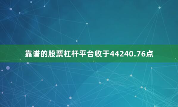 靠谱的股票杠杆平台收于44240.76点