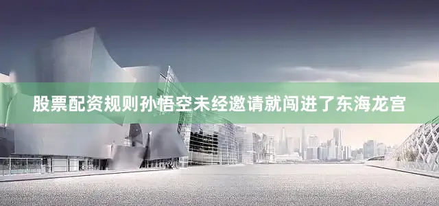 股票配资规则孙悟空未经邀请就闯进了东海龙宫