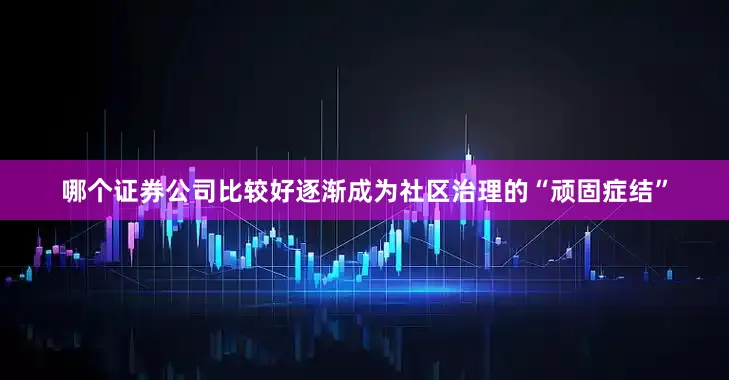 哪个证券公司比较好逐渐成为社区治理的“顽固症结”