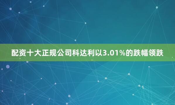 配资十大正规公司科达利以3.01%的跌幅领跌
