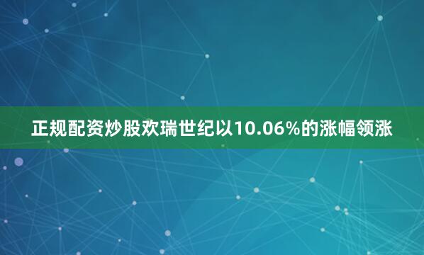 正规配资炒股欢瑞世纪以10.06%的涨幅领涨
