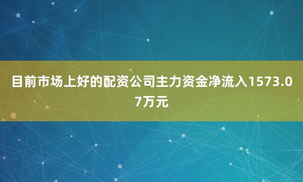 目前市场上好的配资公司主力资金净流入1573.07万元