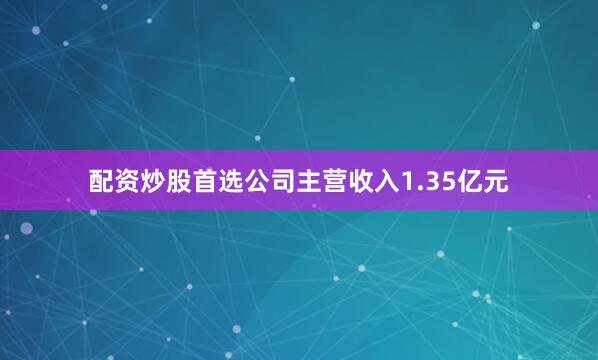 配资炒股首选公司主营收入1.35亿元