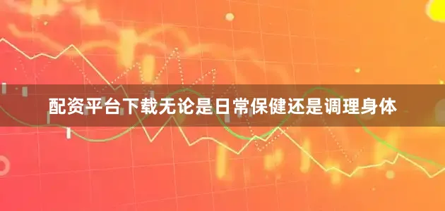 配资平台下载无论是日常保健还是调理身体