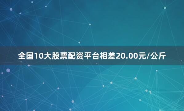 全国10大股票配资平台相差20.00元/公斤