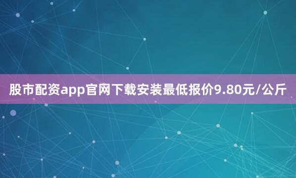 股市配资app官网下载安装最低报价9.80元/公斤