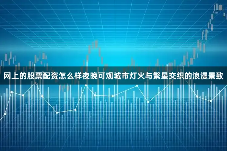 网上的股票配资怎么样夜晚可观城市灯火与繁星交织的浪漫景致