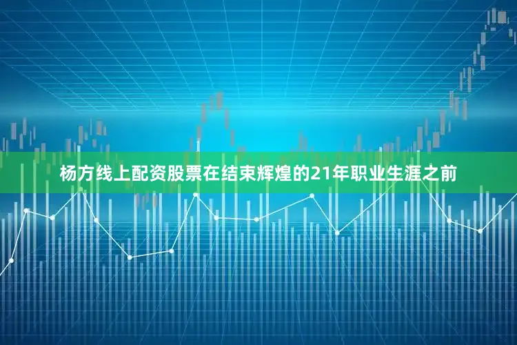 杨方线上配资股票在结束辉煌的21年职业生涯之前