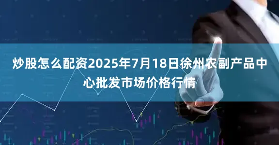 炒股怎么配资2025年7月18日徐州农副产品中心批发市场价格行情