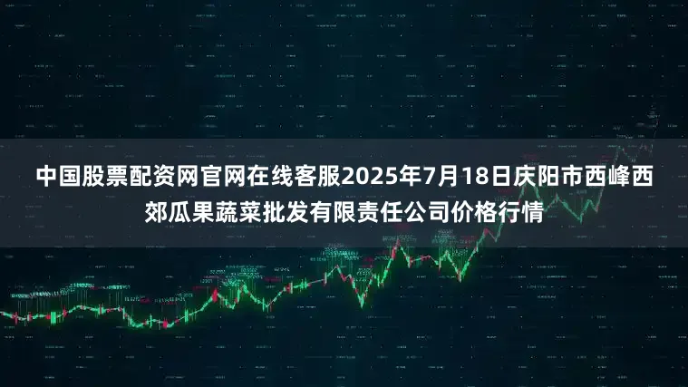中国股票配资网官网在线客服2025年7月18日庆阳市西峰西郊瓜果蔬菜批发有限责任公司价格行情