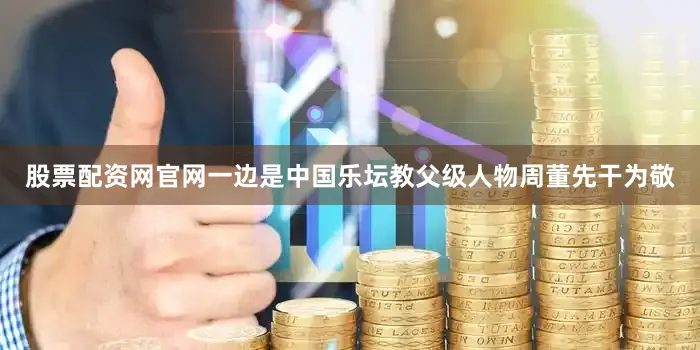 股票配资网官网一边是中国乐坛教父级人物周董先干为敬