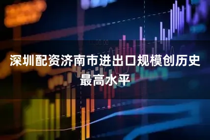 深圳配资济南市进出口规模创历史最高水平
