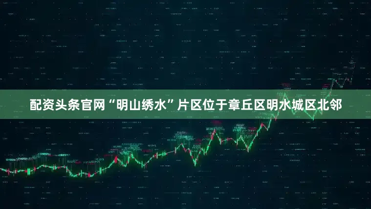 配资头条官网“明山绣水”片区位于章丘区明水城区北邻