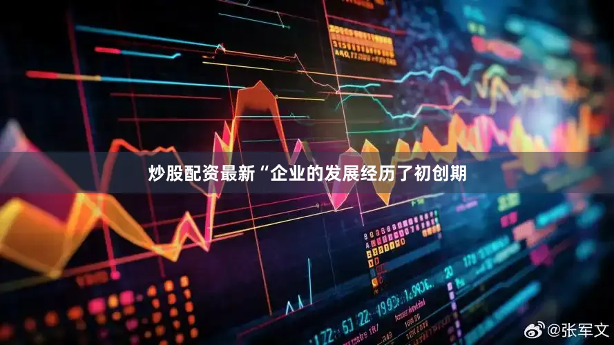 炒股配资最新　　“企业的发展经历了初创期