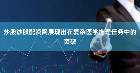 炒股炒股配资网展现出在复杂医学推理任务中的突破