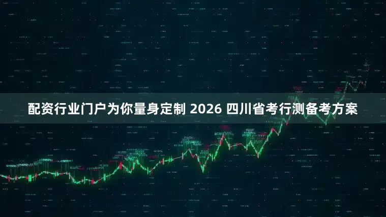 配资行业门户为你量身定制 2026 四川省考行测备考方案