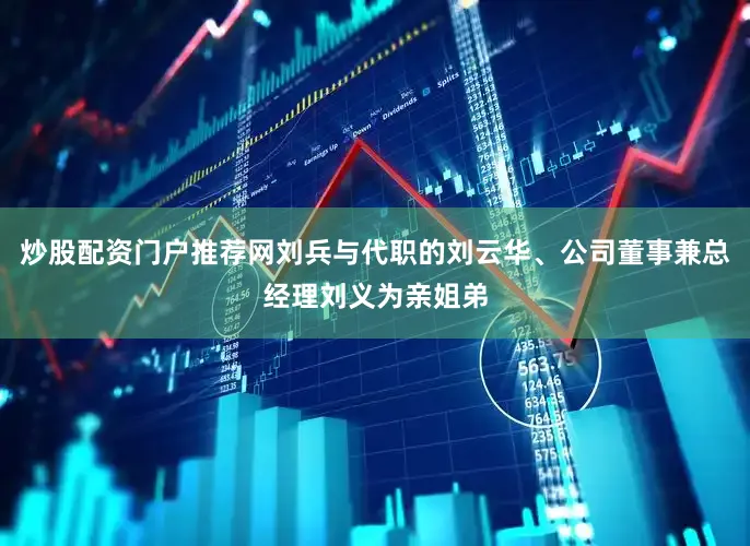 炒股配资门户推荐网刘兵与代职的刘云华、公司董事兼总经理刘义为亲姐弟