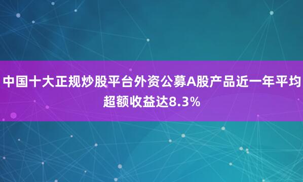 中国十大正规炒股平台外资公募A股产品近一年平均超额收益达8.3%