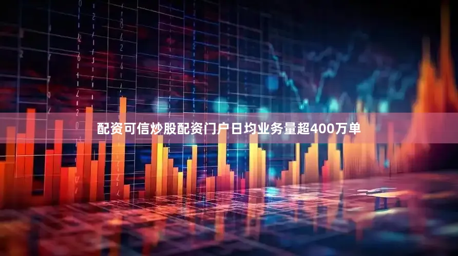 配资可信炒股配资门户日均业务量超400万单
