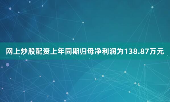 网上炒股配资上年同期归母净利润为138.87万元