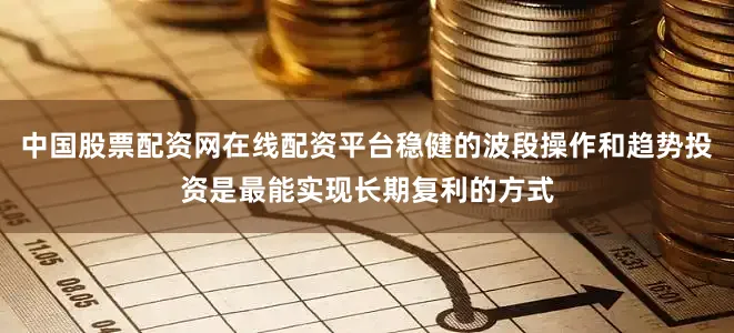 中国股票配资网在线配资平台稳健的波段操作和趋势投资是最能实现长期复利的方式