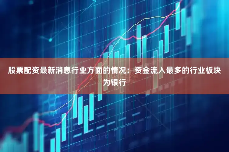 股票配资最新消息行业方面的情况：资金流入最多的行业板块为银行