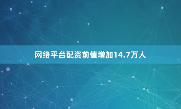 网络平台配资前值增加14.7万人