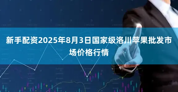 新手配资2025年8月3日国家级洛川苹果批发市场价格行情