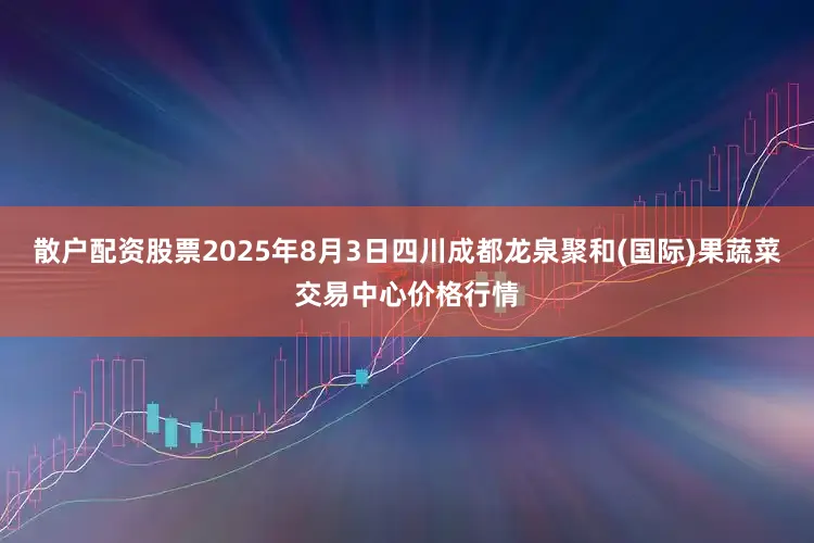 散户配资股票2025年8月3日四川成都龙泉聚和(国际)果蔬菜交易中心价格行情