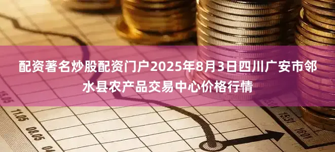 配资著名炒股配资门户2025年8月3日四川广安市邻水县农产品交易中心价格行情