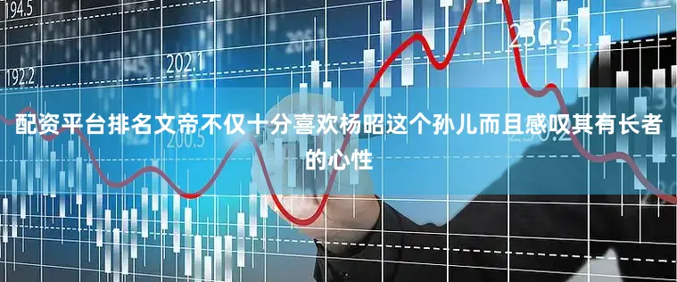 配资平台排名文帝不仅十分喜欢杨昭这个孙儿而且感叹其有长者的心性