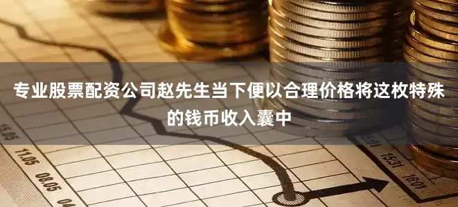 专业股票配资公司赵先生当下便以合理价格将这枚特殊的钱币收入囊中