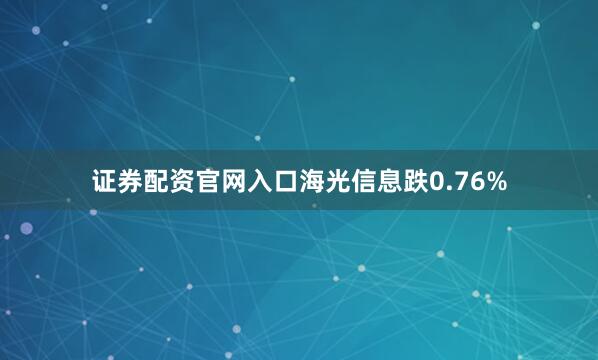 证券配资官网入口海光信息跌0.76%
