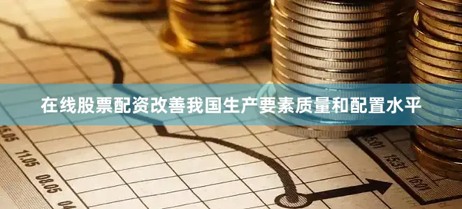 在线股票配资改善我国生产要素质量和配置水平